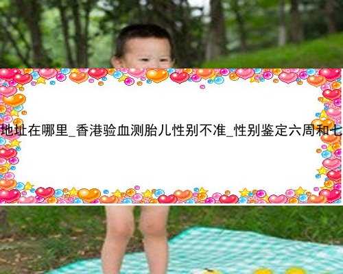 pg香港验血地址在哪里_香港验血测胎儿性别不准_性别鉴定六周和七周哪个更准